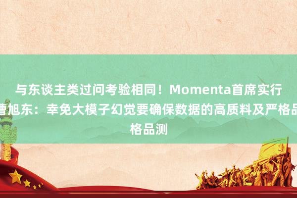 与东谈主类过问考验相同！Momenta首席实行官曹旭东：幸免大模子幻觉要确保数据的高质料及严格品测