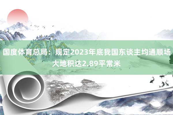 国度体育总局：规定2023年底我国东谈主均通顺场大地积达2.89平常米