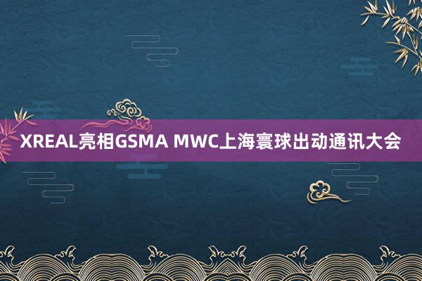 XREAL亮相GSMA MWC上海寰球出动通讯大会