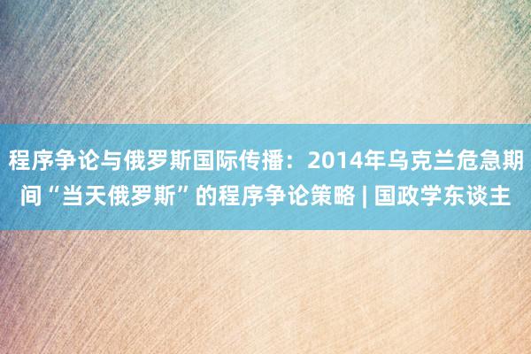 程序争论与俄罗斯国际传播：2014年乌克兰危急期间“当天俄罗斯”的程序争论策略 | 国政学东谈主