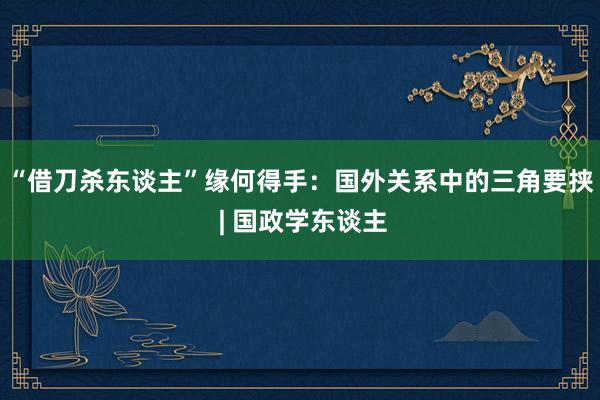 “借刀杀东谈主”缘何得手：国外关系中的三角要挟 | 国政学东谈主