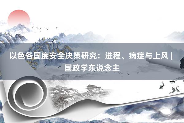 以色各国度安全决策研究：进程、病症与上风 | 国政学东说念主