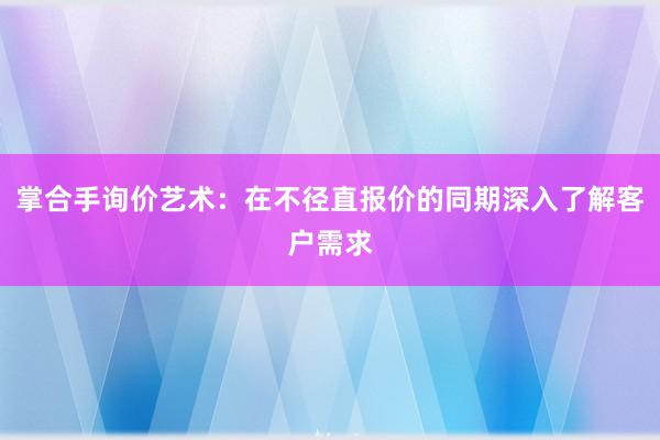 掌合手询价艺术：在不径直报价的同期深入了解客户需求