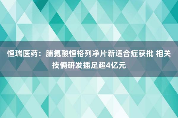 恒瑞医药：脯氨酸恒格列净片新适合症获批 相关技俩研发插足超4亿元