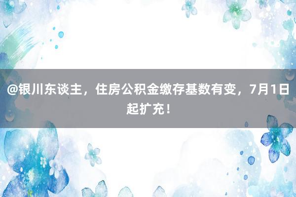 @银川东谈主，住房公积金缴存基数有变，7月1日起扩充！