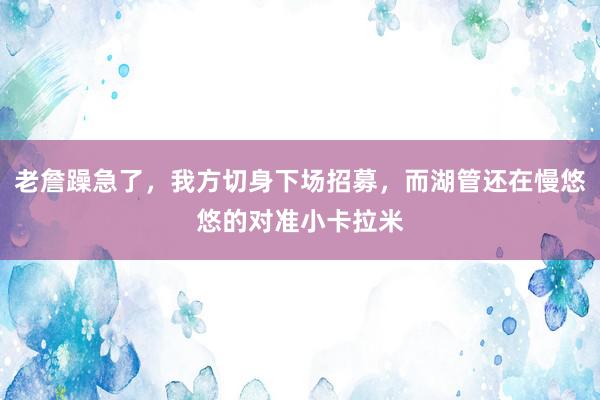 老詹躁急了，我方切身下场招募，而湖管还在慢悠悠的对准小卡拉米