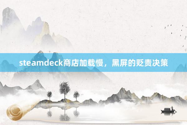 steamdeck商店加载慢，黑屏的贬责决策