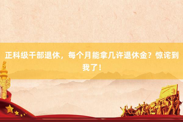 正科级干部退休，每个月能拿几许退休金？惊诧到我了！