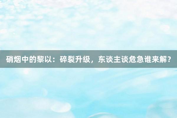 硝烟中的黎以：碎裂升级，东谈主谈危急谁来解？