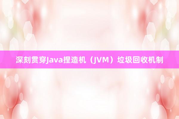 深刻贯穿Java捏造机（JVM）垃圾回收机制