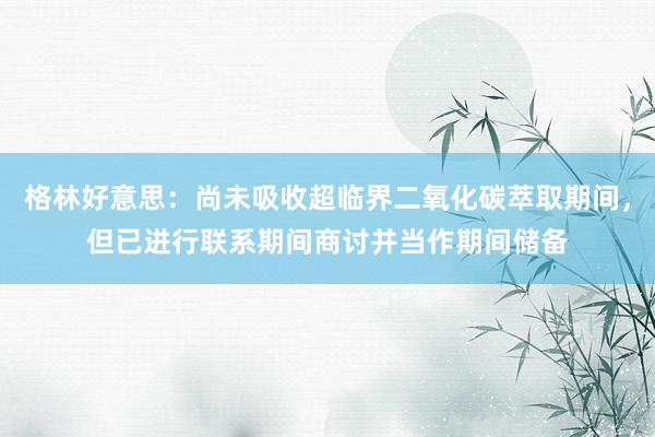 格林好意思：尚未吸收超临界二氧化碳萃取期间，但已进行联系期间商讨并当作期间储备