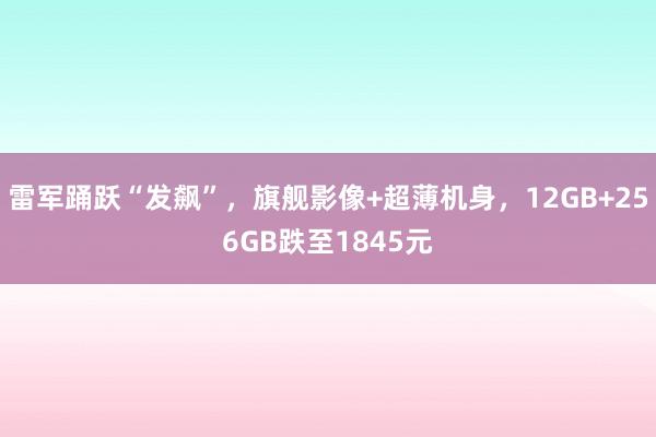 雷军踊跃“发飙”，旗舰影像+超薄机身，12GB+256GB跌至1845元