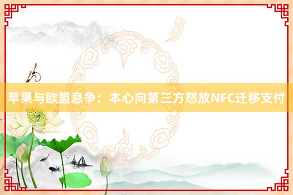 苹果与欧盟息争：本心向第三方怒放NFC迁移支付