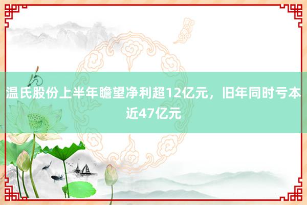 温氏股份上半年瞻望净利超12亿元，旧年同时亏本近47亿元