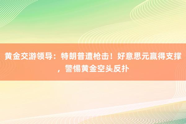 黄金交游领导：特朗普遭枪击！好意思元赢得支撑，警惕黄金空头反扑