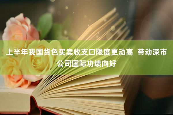 上半年我国货色买卖收支口限度更动高  带动深市公司国际功绩向好