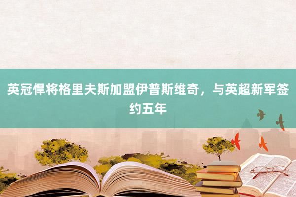 英冠悍将格里夫斯加盟伊普斯维奇，与英超新军签约五年