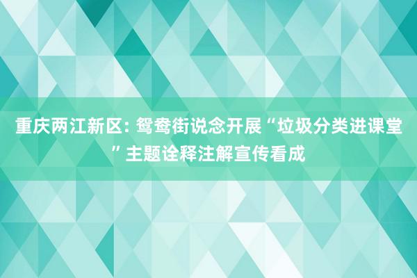 重庆两江新区: 鸳鸯街说念开展“垃圾分类进课堂”主题诠释注解宣传看成