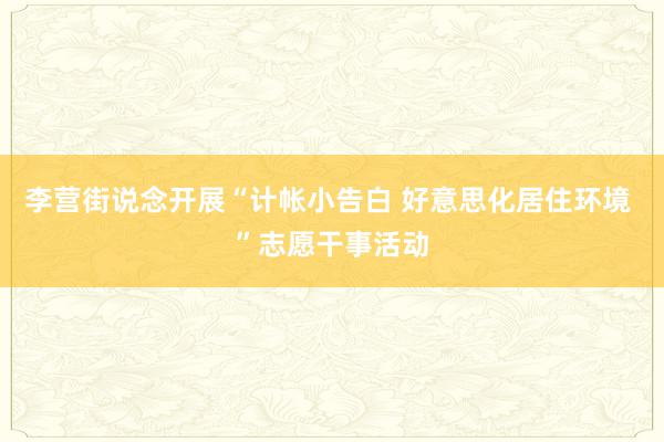 李营街说念开展“计帐小告白 好意思化居住环境 ”志愿干事活动