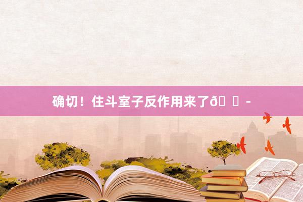 确切！住斗室子反作用来了😭