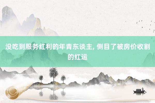 没吃到服务红利的年青东谈主, 侧目了被房价收割的红运