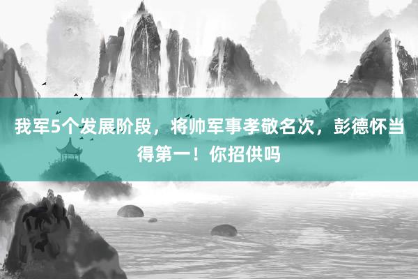 我军5个发展阶段，将帅军事孝敬名次，彭德怀当得第一！你招供吗