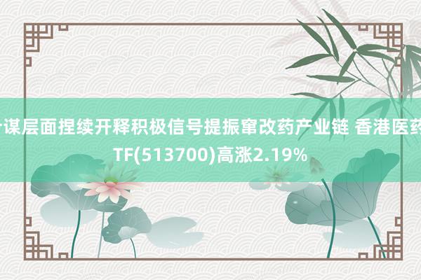 计谋层面捏续开释积极信号提振窜改药产业链 香港医药ETF(513700)高涨2.19%