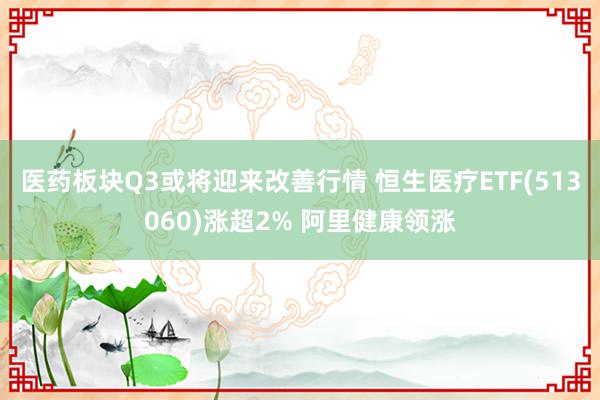 医药板块Q3或将迎来改善行情 恒生医疗ETF(513060)涨超2% 阿里健康领涨