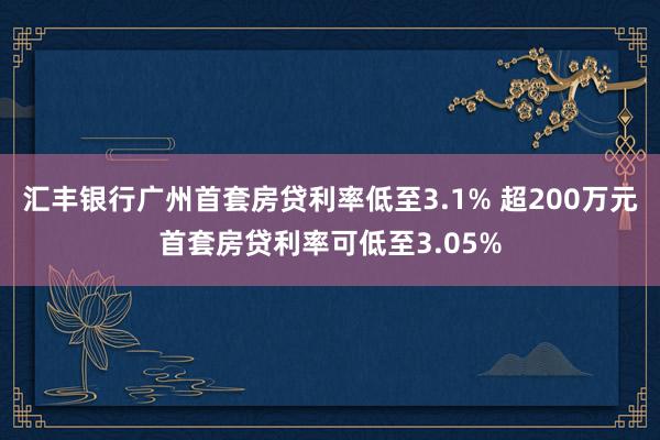 汇丰银行广州首套房贷利率低至3.1% 超200万元首套房贷利率可低至3.05%