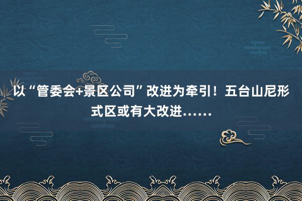 以“管委会+景区公司”改进为牵引！五台山尼形式区或有大改进……