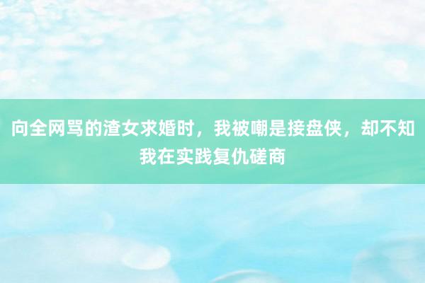 向全网骂的渣女求婚时，我被嘲是接盘侠，却不知我在实践复仇磋商