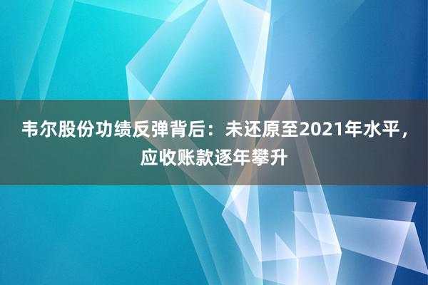 韦尔股份功绩反弹背后：未还原至2021年水平，应收账款逐年攀升