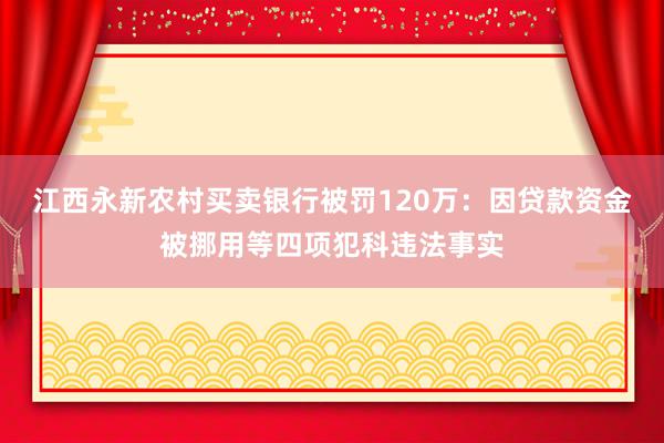 江西永新农村买卖银行被罚120万：因贷款资金被挪用等四项犯科违法事实