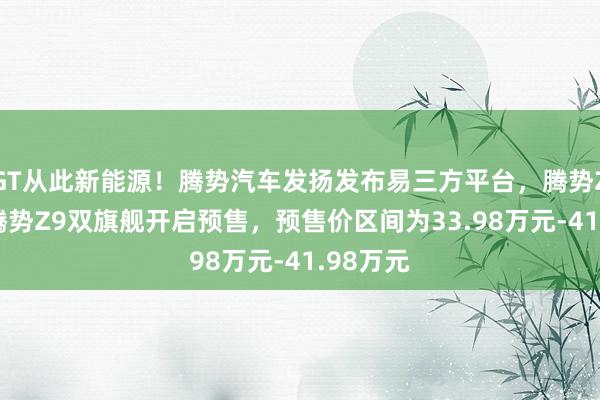 GT从此新能源！腾势汽车发扬发布易三方平台，腾势Z9GT与腾势Z9双旗舰开启预售，预售价区间为33.98万元-41.98万元