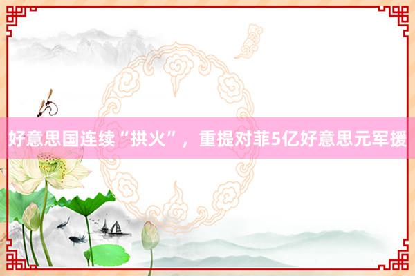 好意思国连续“拱火”，重提对菲5亿好意思元军援