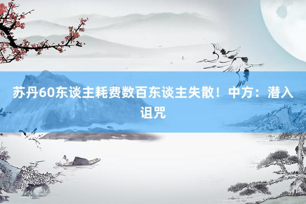 苏丹60东谈主耗费数百东谈主失散！中方：潜入诅咒