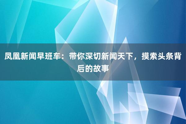 凤凰新闻早班车：带你深切新闻天下，摸索头条背后的故事