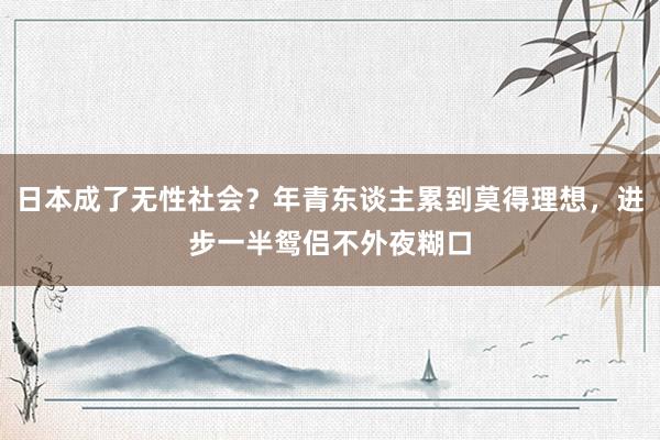 日本成了无性社会？年青东谈主累到莫得理想，进步一半鸳侣不外夜糊口