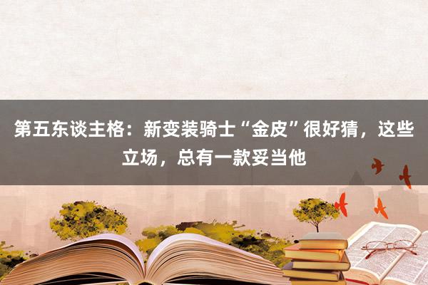 第五东谈主格：新变装骑士“金皮”很好猜，这些立场，总有一款妥当他