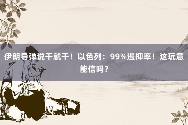 伊朗导弹说干就干！以色列：99%遏抑率！这玩意能信吗？