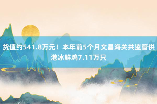 货值约541.8万元！本年前5个月文昌海关共监管供港冰鲜鸡7.11万只