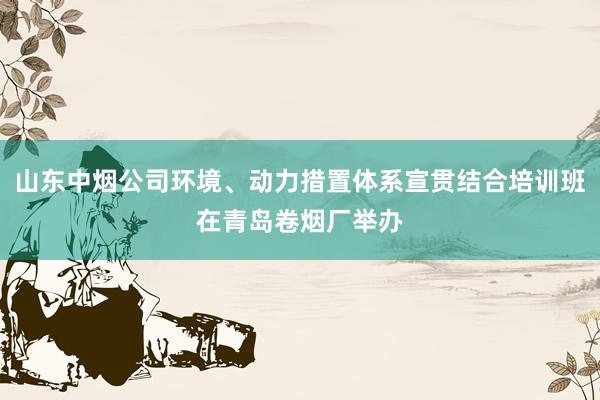 山东中烟公司环境、动力措置体系宣贯结合培训班在青岛卷烟厂举办