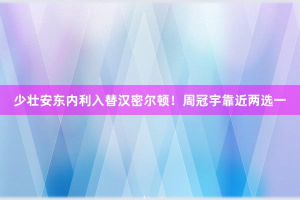 少壮安东内利入替汉密尔顿！周冠宇靠近两选一