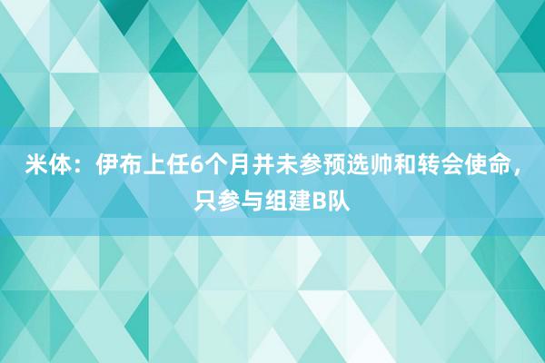 米体：伊布上任6个月并未参预选帅和转会使命，只参与组建B队