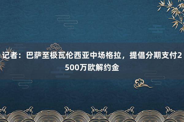 记者：巴萨至极瓦伦西亚中场格拉，提倡分期支付2500万欧解约金