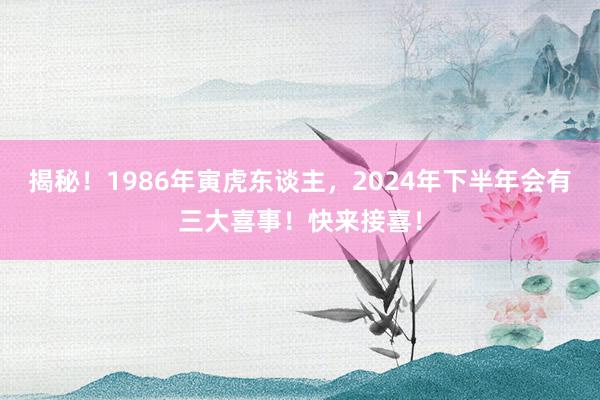 揭秘！1986年寅虎东谈主，2024年下半年会有三大喜事！快来接喜！