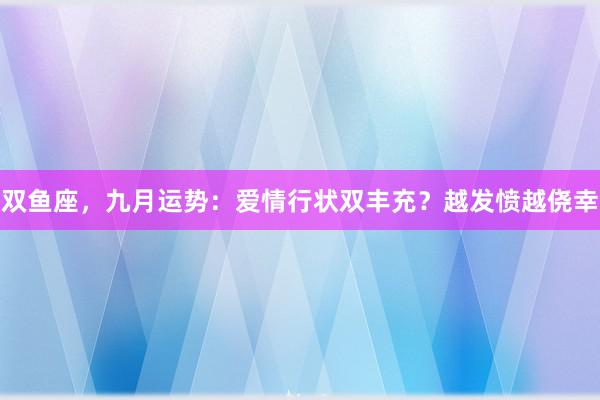 双鱼座，九月运势：爱情行状双丰充？越发愤越侥幸