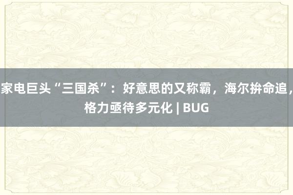 家电巨头“三国杀”：好意思的又称霸，海尔拚命追，格力亟待多元化 | BUG