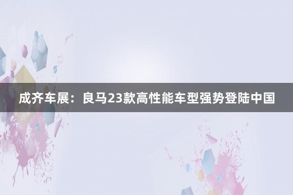 成齐车展：良马23款高性能车型强势登陆中国