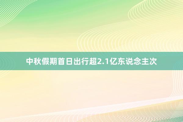 中秋假期首日出行超2.1亿东说念主次